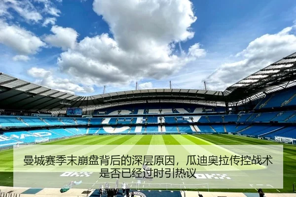 曼城赛季末崩盘背后的深层原因，瓜迪奥拉传控战术是否已经过时引热议